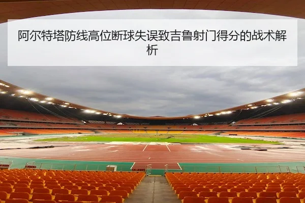 阿尔特塔防线高位断球失误致吉鲁射门得分的战术解析